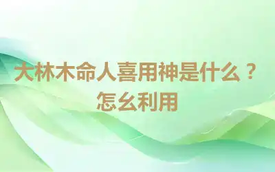 大林木命人喜用神是什么?怎幺利用