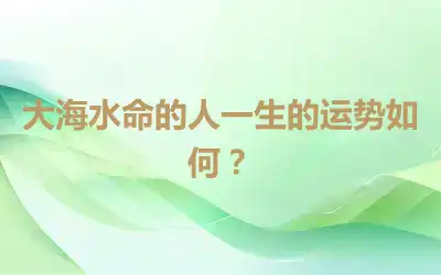 大海水命的人一生的运势如何？