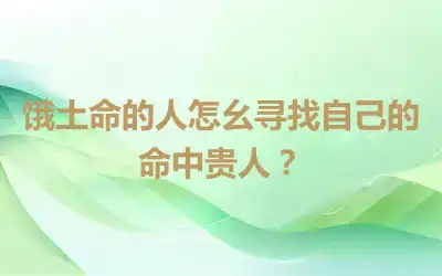 饿土命的人怎么寻找自己的命中贵人？