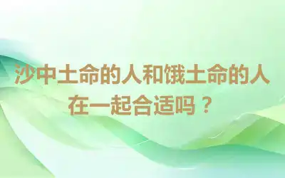 沙中土命的人和饿土命的人在一起合适吗？
