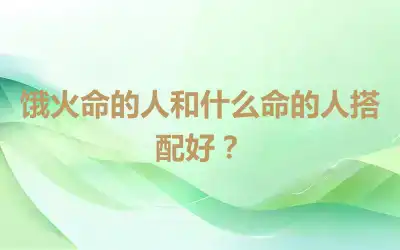 饿火命的人和什么命的人搭配好？
