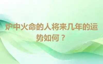 炉中火命的人将来几年的运势如何？