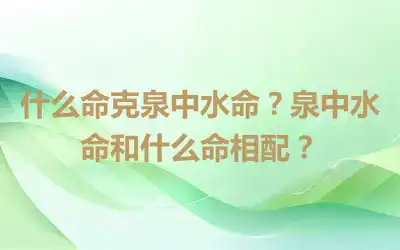 什么命克泉中水命？泉中水命和什么命相配？