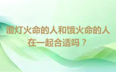 覆灯火命的人和饿火命的人在一起合适吗？