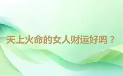 天上火命的女人财运好吗？