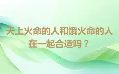 天上火命的人和饿火命的人在一起合适吗？