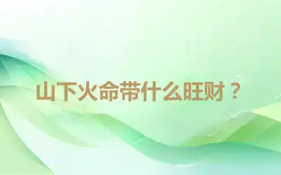 山下火命带什么旺财？