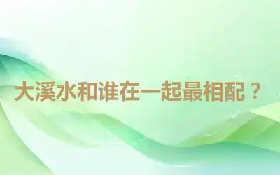 大溪水和谁在一起最相配？