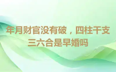 年月财官没有破，四柱干支三六合是早婚吗