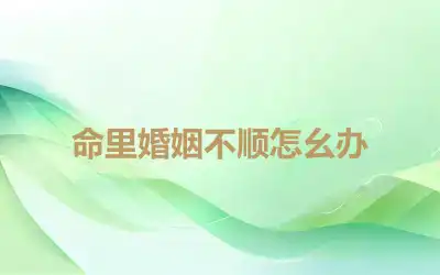 命里婚姻不顺怎么办
