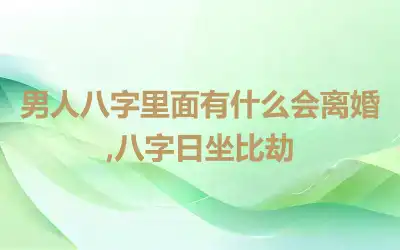 男人八字里面有什么会离婚,八字日坐比劫