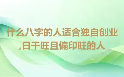 什么八字的人适合独自创业,日干旺且偏印旺的人