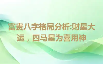 富贵八字格局分析:财星大运，四马星为喜用神