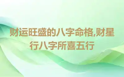 财运旺盛的八字命格,财星行八字所喜五行