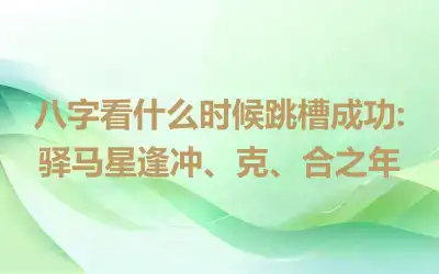 八字看什么时候跳槽成功:驿马星逢冲、克、合之年