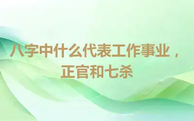八字中什么代表工作事业，正官和七杀
