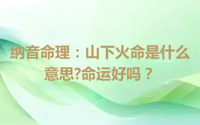纳音命理：山下火命是什么意思?命运好吗？