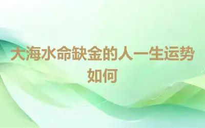 大海水命缺金的人一生运势如何