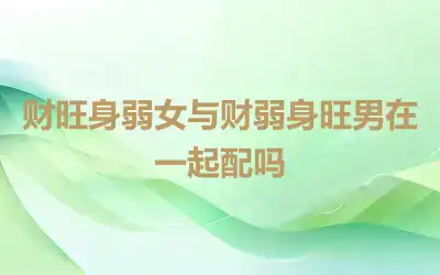 财旺身弱女与财弱身旺男在一起配吗