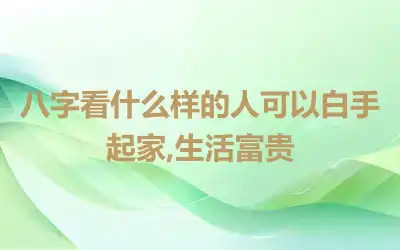 八字看什么样的人可以白手起家,生活富贵