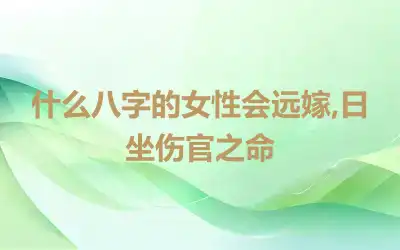 什么八字的女性会远嫁,日坐伤官之命