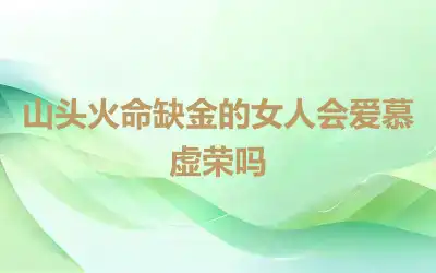 山头火命缺金的女人会爱慕虚荣吗