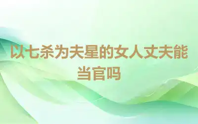 以七杀为夫星的女人丈夫能当官吗