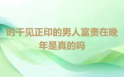 时干见正印的男人富贵在晚年是真的吗