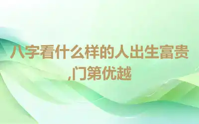 八字看什么样的人出生富贵,门第优越