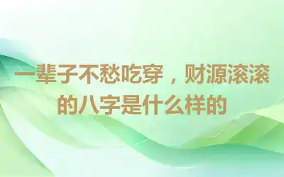 一辈子不愁吃穿，财源滚滚的八字是什么样的