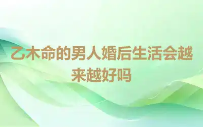 乙木命的男人婚后生活会越来越好吗
