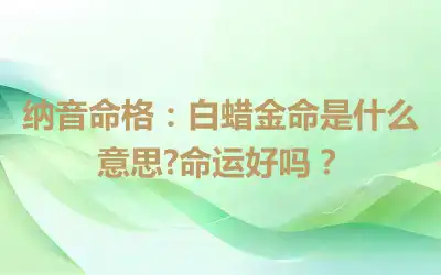 纳音命格：白蜡金命是什么意思?命运好吗？