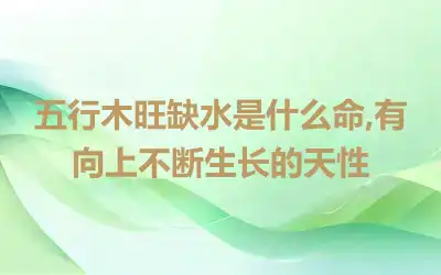 五行木旺缺水是什么命,有向上不断生长的天性