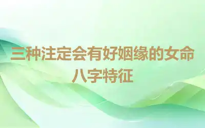 三种注定会有好姻缘的女命八字特征