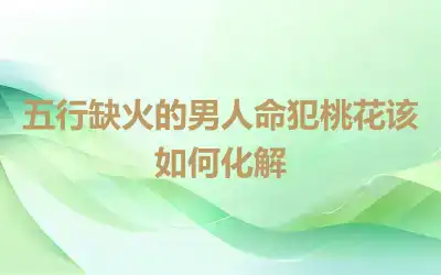 五行缺火的男人命犯桃花该如何化解